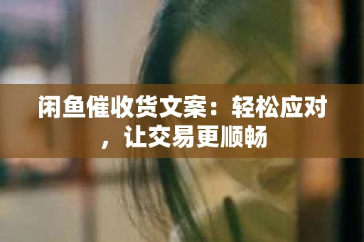 闲鱼催收货文案：轻松应对，让交易更顺畅