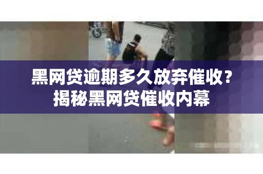 黑网贷逾期多久放弃催收？揭秘黑网贷催收内幕