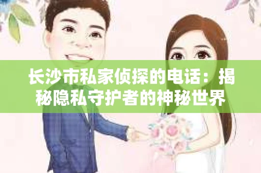 长沙市私家侦探的电话：揭秘隐私守护者的神秘世界