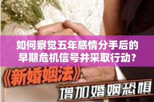 如何察觉五年感情分手后的早期危机信号并采取行动? 如何察觉五年感情分手后的早期危机信号并采取行动?