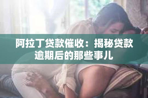 阿拉丁贷款催收：揭秘贷款逾期后的那些事儿