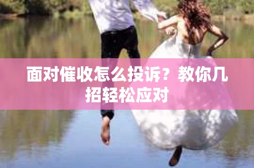 面对催收怎么投诉？教你几招轻松应对