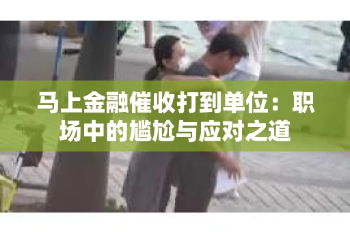 马上金融催收打到单位：职场中的尴尬与应对之道