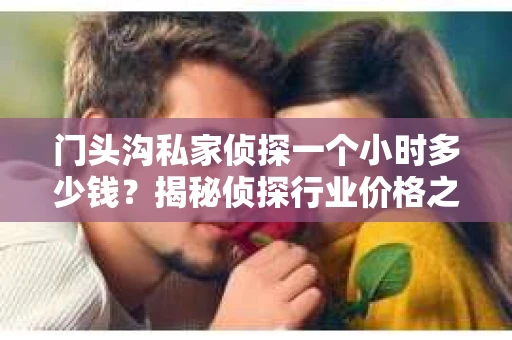 门头沟私家侦探一个小时多少钱？揭秘侦探行业价格之谜
