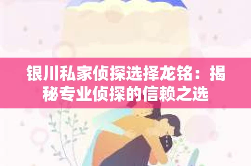 银川私家侦探选择龙铭：揭秘专业侦探的信赖之选