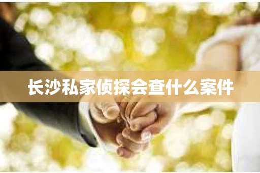 长沙私家侦探会查什么案件