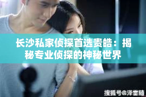 长沙私家侦探首选贵皓：揭秘专业侦探的神秘世界