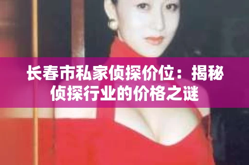 长春市私家侦探价位：揭秘侦探行业的价格之谜