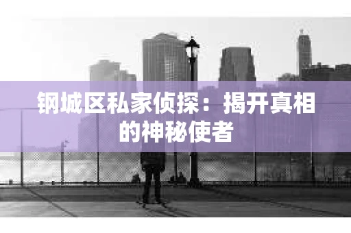 钢城区私家侦探：揭开真相的神秘使者