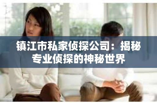 镇江市私家侦探公司：揭秘专业侦探的神秘世界