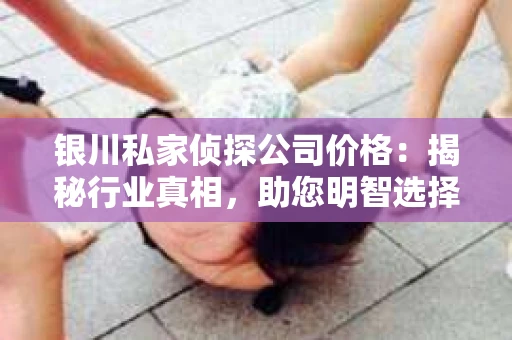 银川私家侦探公司价格：揭秘行业真相，助您明智选择