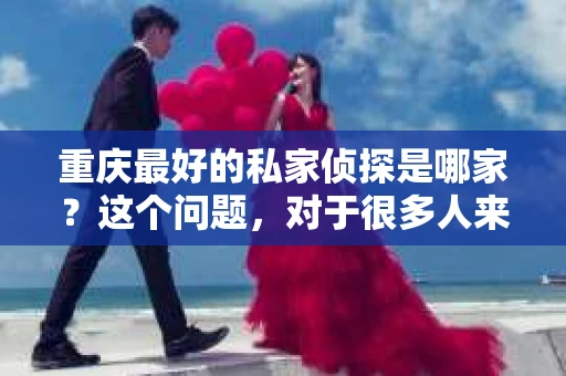 重庆最好的私家侦探是哪家？这个问题，对于很多人来说，可能是一个出于无奈的选择。在这个快节奏的社会，有些人可能因为婚姻、家庭、工作等原因，需要寻求私家侦探的帮助。那么，在重庆，哪家私家侦探是众人眼中的佼佼者呢？今天，我就来和大家聊聊这个话题。