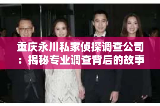 重庆永川私家侦探调查公司：揭秘专业调查背后的故事