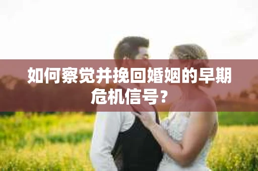 如何察觉并挽回婚姻的早期危机信号? 如何察觉并挽回婚姻的早期危机信号?