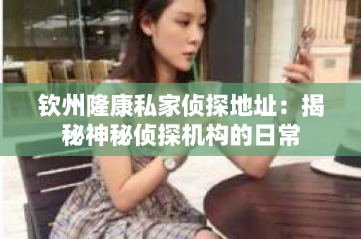 钦州隆康私家侦探地址：揭秘神秘侦探机构的日常