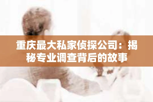 重庆最大私家侦探公司：揭秘专业调查背后的故事