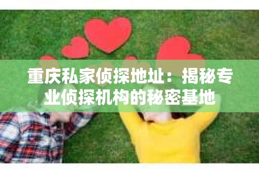 重庆私家侦探地址：揭秘专业侦探机构的秘密基地