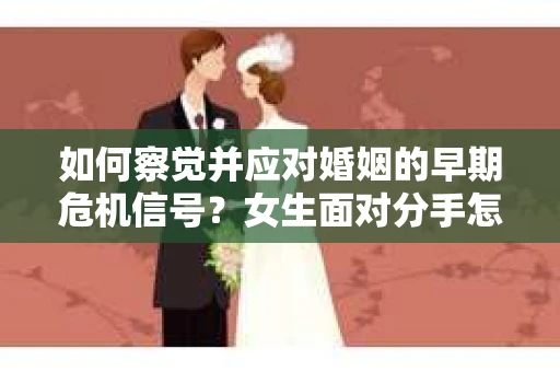 如何察觉并应对婚姻的早期危机信号？女生面对分手怎么办？