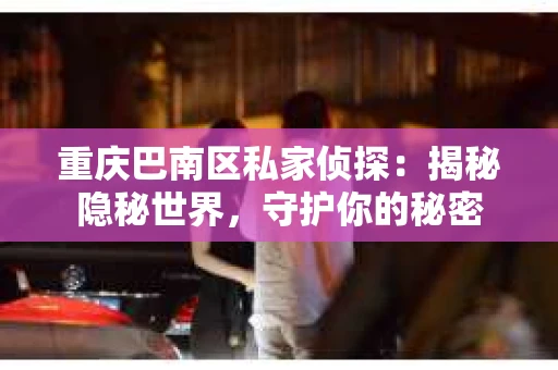 重庆巴南区私家侦探:揭秘隐秘世界,守护你的秘密 重庆巴南区私家侦探:揭秘隐秘世界,守护你的秘密