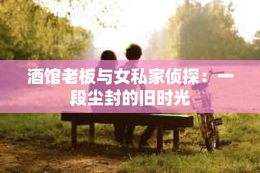酒馆老板与女私家侦探：一段尘封的旧时光