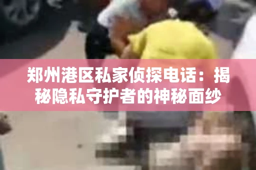 郑州港区私家侦探电话：揭秘隐私守护者的神秘面纱
