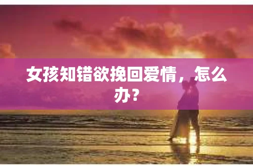 女孩知错欲挽回爱情，怎么办？