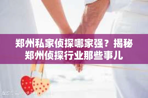 郑州私家侦探哪家强？揭秘郑州侦探行业那些事儿