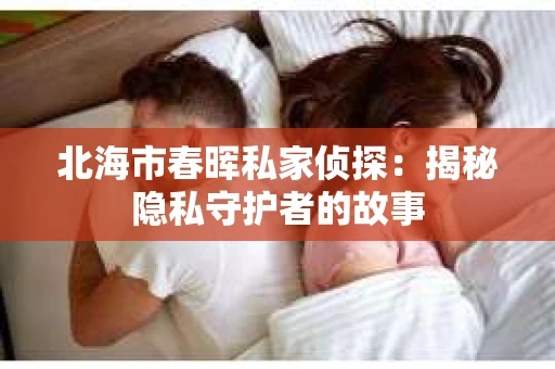 北海市春晖私家侦探：揭秘隐私守护者的故事
