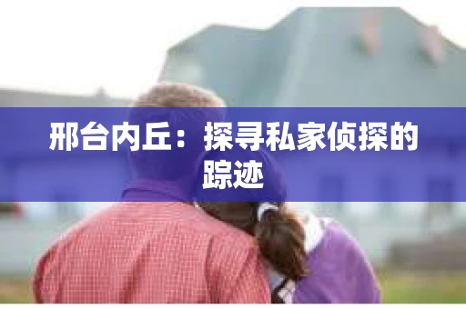 邢台内丘：探寻私家侦探的踪迹