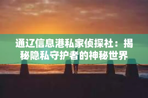 通辽信息港私家侦探社：揭秘隐私守护者的神秘世界
