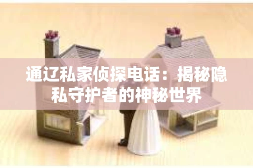通辽私家侦探电话：揭秘隐私守护者的神秘世界