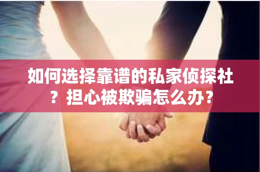 如何选择靠谱的私家侦探社？担心被欺骗怎么办？