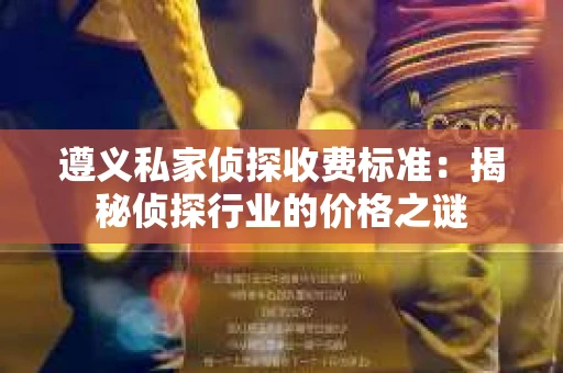 遵义私家侦探收费标准：揭秘侦探行业的价格之谜