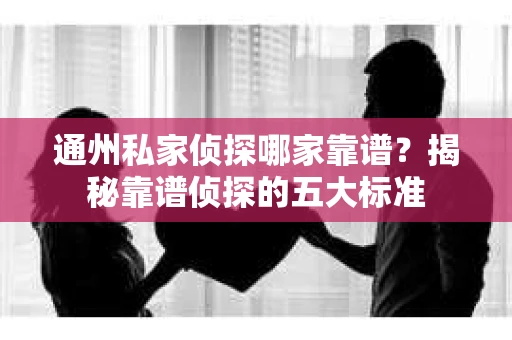 通州私家侦探哪家靠谱？揭秘靠谱侦探的五大标准