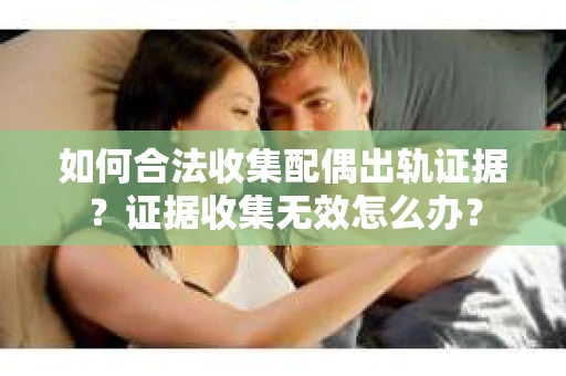 如何合法收集配偶出轨证据？证据收集无效怎么办？