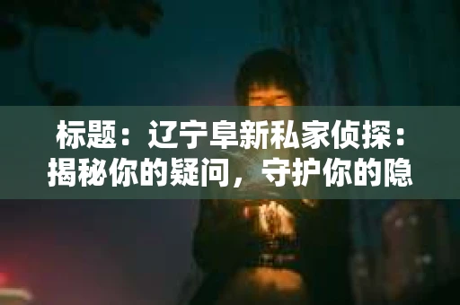 标题：辽宁阜新私家侦探：揭秘你的疑问，守护你的隐私