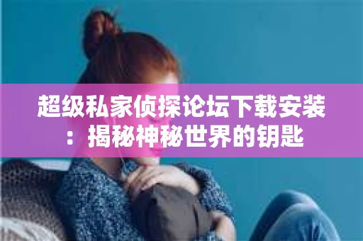 超级私家侦探论坛下载安装：揭秘神秘世界的钥匙