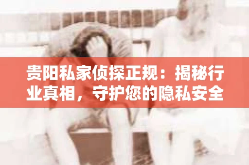 贵阳私家侦探正规：揭秘行业真相，守护您的隐私安全