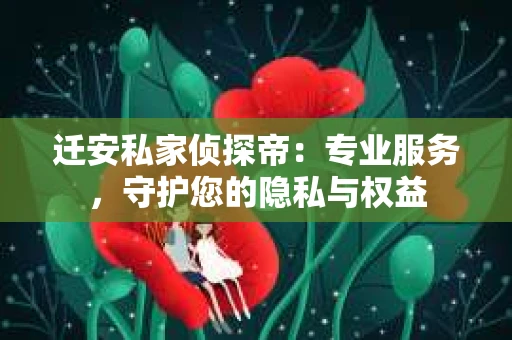 迁安私家侦探帝：专业服务，守护您的隐私与权益