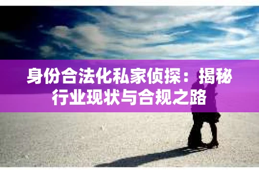 身份合法化私家侦探：揭秘行业现状与合规之路