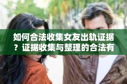 如何合法收集女友出轨证据？证据收集与整理的合法有效策略