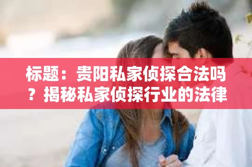 标题：贵阳私家侦探合法吗？揭秘私家侦探行业的法律边界