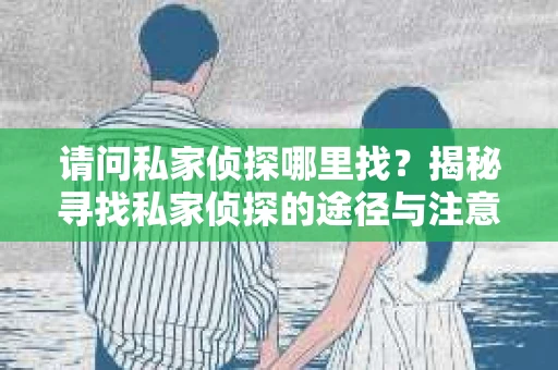 请问私家侦探哪里找？揭秘寻找私家侦探的途径与注意事项