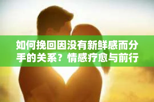 如何挽回因没有新鲜感而分手的关系？情感疗愈与前行计划