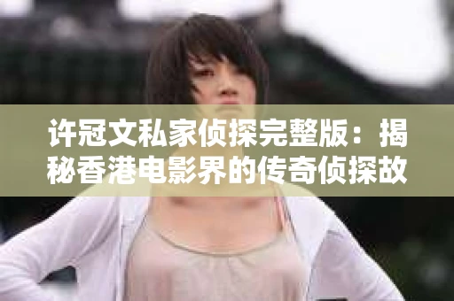 许冠文私家侦探完整版：揭秘香港电影界的传奇侦探故事
