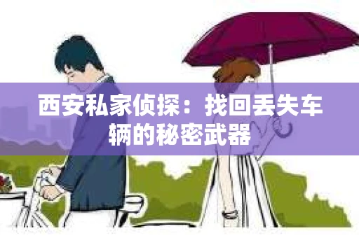西安私家侦探：找回丢失车辆的秘密武器