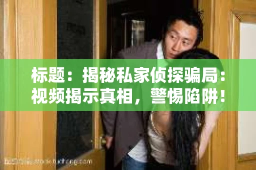 标题：揭秘私家侦探骗局：视频揭示真相，警惕陷阱！