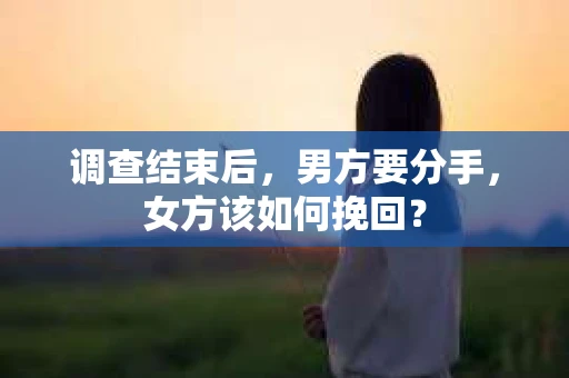 调查结束后,男方要分手,女方该如何挽回? 调查结束后,男方要分手,女方该如何挽回?