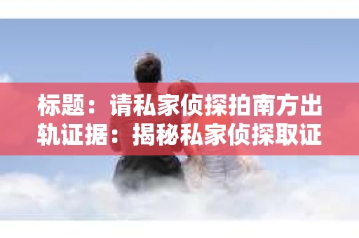 标题：请私家侦探拍南方出轨证据：揭秘私家侦探取证过程