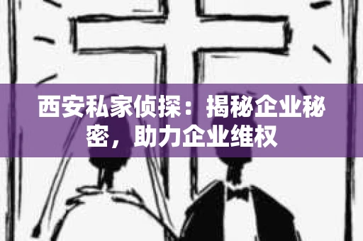 西安私家侦探：揭秘企业秘密，助力企业维权